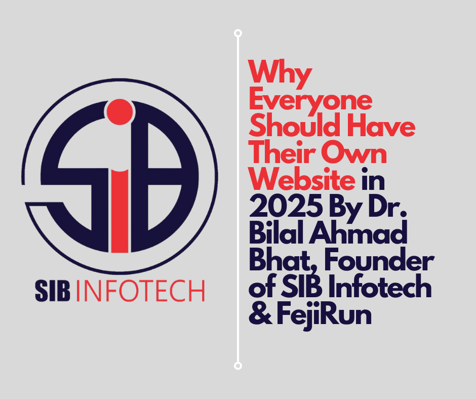 Why Everyone Should Have Their Own Website in 2025 By Dr. Bilal Ahmad Bhat, Founder of SIB Infotech & FejiRun